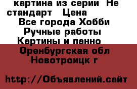 картина из серии- Не стандарт › Цена ­ 19 000 - Все города Хобби. Ручные работы » Картины и панно   . Оренбургская обл.,Новотроицк г.